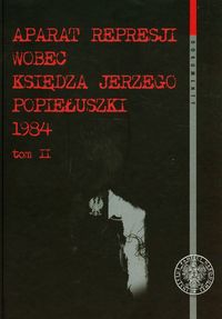 Aparat represji wobec księdza Jerzego Popiełuszki 1984 Tom 2