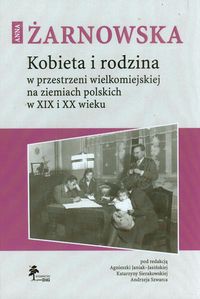 Kobieta i rodzina w przestrzeni wielkomiejskiej na ziemiach polskich w XIX i XX wieku