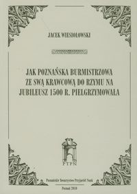Jak poznańska burmistrzowa ze swą krawcową do Rzymu na jubileusz 1500 r. Pielgrzymowała