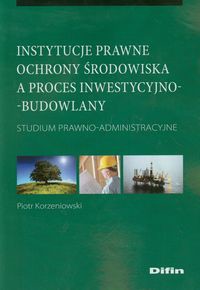 Instytucje prawne ochrony środowiska a proces inwestycyjno-budowlany