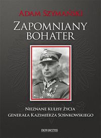 Zapomniany bohater Nieznane kulisy życia generała Kazimierza Sosnkowskiego