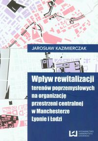 Wpływ rewitalizacji terenów poprzemysłowych na organizację przestrzeni centralnej w Manchesterze Lyonie i Łodzi