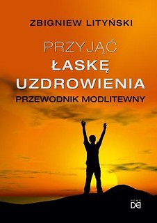 Przyjąć łaskę uzdrowienia. Przewodnik modlitewny