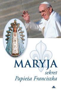 Maryja. Sekret Papieża Franciszka