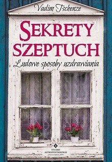 Sekrety szeptuch. Ludowe sposoby uzdrawiania