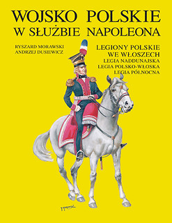 Wojsko Polskie w służbie Napoleona. Legiony Polskie we Włoszech. Legia Naddunajska. Legia Pol.-Wł. Legia Półn.