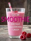 Czas na smoothie. Koktajle dla zdrowia i urody