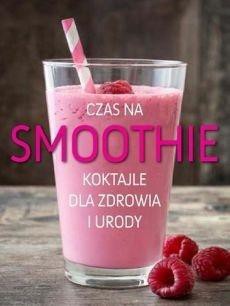 Czas na smoothie. Koktajle dla zdrowia i urody