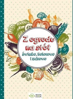 Z ogrodu na st&oacute;ł. Świeżo, kolorowo i zdrowo