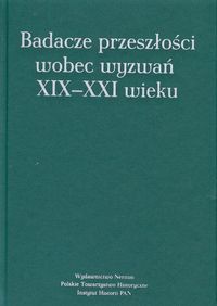 Badacze przeszłości wobec wyzwań XIX-XXI wieku