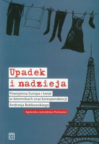 Upadek i nadzieja Powojenna Europa i świat w dziennikach oraz korespondencji Andrzeja Bobkowskiego