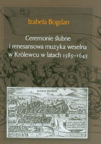 Ceremonie ślubne i renesansowa muzyka weselna w Królewcu w latach 1585-1645