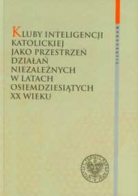 Kluby Inteligencji Katolickiej jako przestrzeń działań niezależnych w latach osiemdziesiątych XX wieku