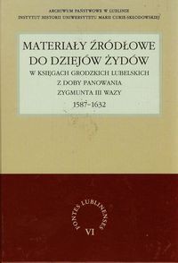 Materiały źródłowe do dziejów Żydów w księgach grodzkich lubelskich z doby panowania Zygmunta III Wazy 1587-1632