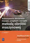 Wykonywanie elementów maszyn, urządzeń i narzędzi metodą obróbki maszynowej Kwalifikacja M.20.2 Podręcznik do nauki zawodu
