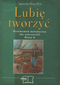 Lubię tworzyć Przewodnik metodyczny dla nauczycieli, kl.6
